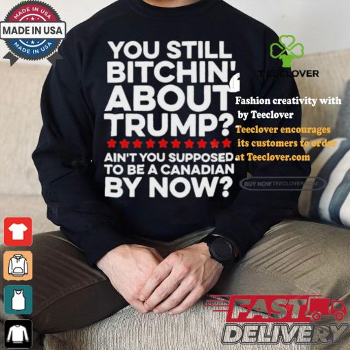 Official Official You still bitchin’ about Trump Ain’t you supposed to be a Canadian by now Shirt