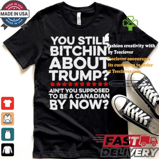 Official Official You still bitchin’ about Trump Ain’t you supposed to be a Canadian by now Shirt