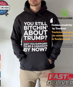 Official Official You still bitchin’ about Trump Ain’t you supposed to be a Canadian by now Shirt
