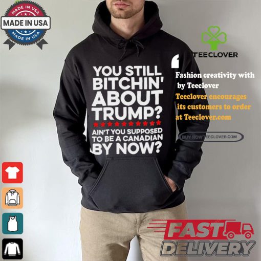 Official Official You still bitchin’ about Trump Ain’t you supposed to be a Canadian by now Shirt
