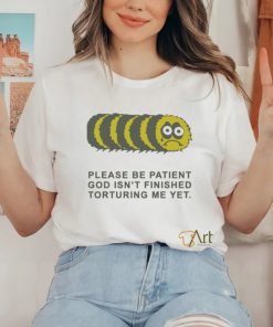 Official Please Be Patient God Isn’t Finished Torturing Me Yet by Renaissance Man t shirt