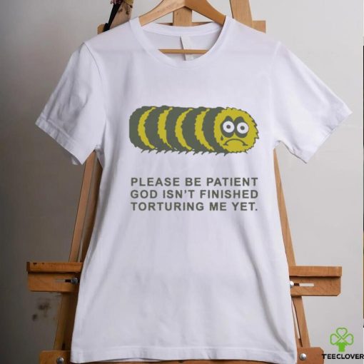 Official Please Be Patient God Isn’t Finished Torturing Me Yet by Renaissance Man t shirt