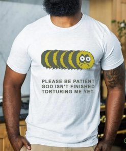 Official Please Be Patient God Isn’t Finished Torturing Me Yet by Renaissance Man t shirt