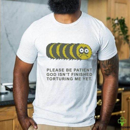 Official Please Be Patient God Isn’t Finished Torturing Me Yet by Renaissance Man t shirt