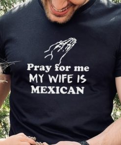 Official Pray For Me My Wife Is Mexican Shirt 2 Official Pray For Me My Wife Is Mexican Shirt