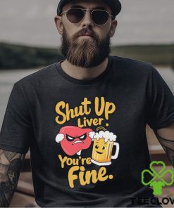 Official Shut Up Liver You’re Fine Liver Angry And Beer T shirt