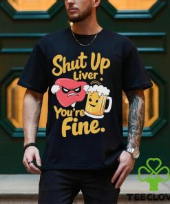 Official Shut Up Liver You’re Fine Liver Angry And Beer T hoodie, sweater, longsleeve, shirt v-neck, t-shirt