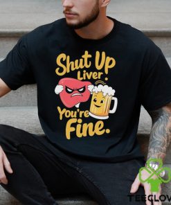 Official Shut Up Liver You’re Fine Liver Angry And Beer T hoodie, sweater, longsleeve, shirt v-neck, t-shirt