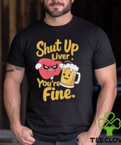 Official Shut Up Liver You’re Fine Liver Angry And Beer T hoodie, sweater, longsleeve, shirt v-neck, t-shirt