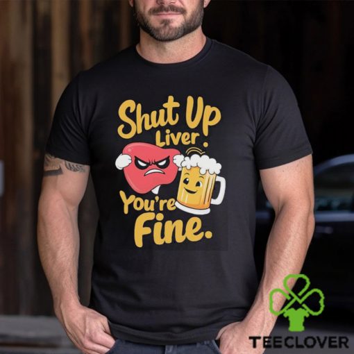 Official Shut Up Liver You’re Fine Liver Angry And Beer T hoodie, sweater, longsleeve, shirt v-neck, t-shirt