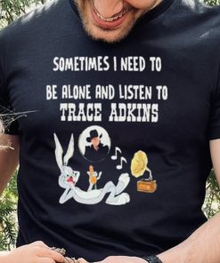 Official Sometimes I need to be alone and listen to Trace Adkins shirt