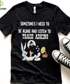 Official Sometimes I need to be alone and listen to Trace Adkins hoodie, sweater, longsleeve, shirt v-neck, t-shirt