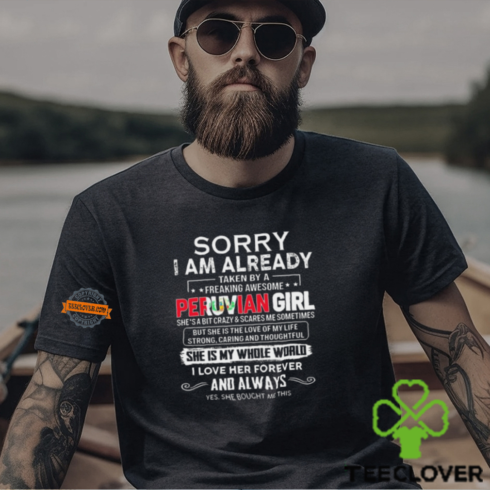 Official Sorry I Am Already Taken By A Freaking Awesome Peruvian Girl She’s A Bit Crazy she Bought Me This shirt Official Sorry I Am Already Taken By A Freaking Awesome Peruvian Girl She’s A Bit Crazy she Bought Me This shirt