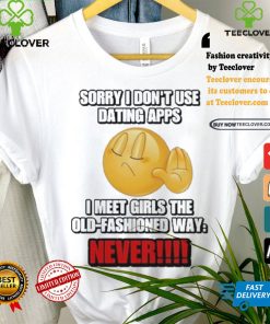 Official Sorry I Don’t Use Dating Apps I Meet Girls The Old Fashioned Way Never Shirt