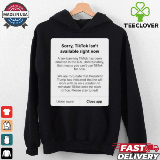 Official Sorry, Tiktok Isn’t Available Right Now A law banning TikTok has been enacted in the U.S. t shirt
