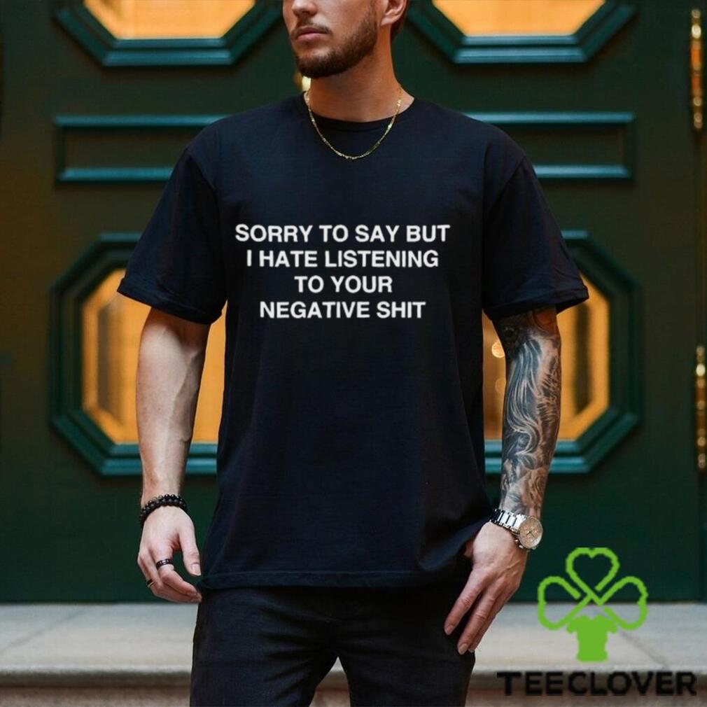 Official Sorry To Say But I Hate Listening To Your Negative Shit t shirt Official Sorry To Say But I Hate Listening To Your Negative Shit t shirt