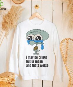 Official Squidward I May Be Cringe But Ur Mean And Thats Worse T hoodie, sweater, longsleeve, shirt v-neck, t-shirts