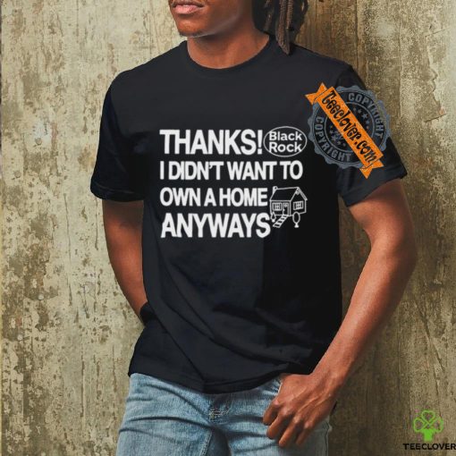 Official Thanks Black Rock I Didn’t Want To Own A Home Anyways Shirt