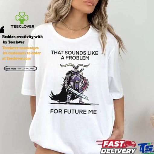 Official That sounds like a problem for future me T shirt