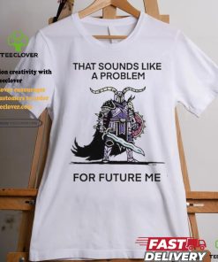 Official That sounds like a problem for future me T shirt