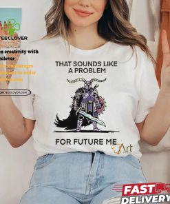 Official That sounds like a problem for future me T shirt