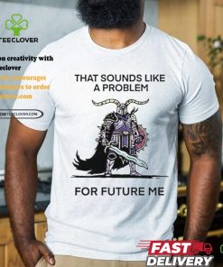 Official That sounds like a problem for future me T shirt