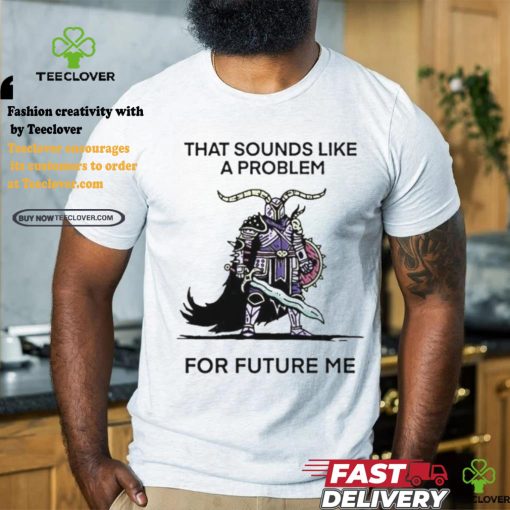 Official That sounds like a problem for future me T shirt