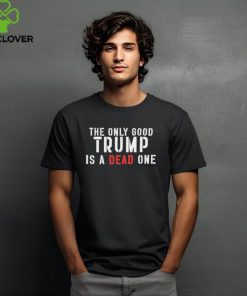 Official The Only Good Trump Is A Dead One Shirt 1 Official The Only Good Trump Is A Dead One Shirt