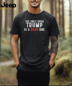 Official The Only Good Trump Is A Dead One Shirt 2 Official The Only Good Trump Is A Dead One Shirt