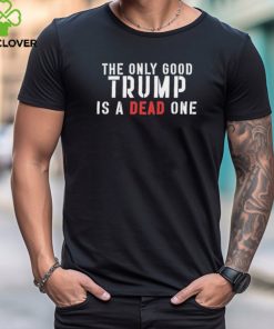Official The Only Good Trump Is A Dead One Shirt 3 Official The Only Good Trump Is A Dead One Shirt