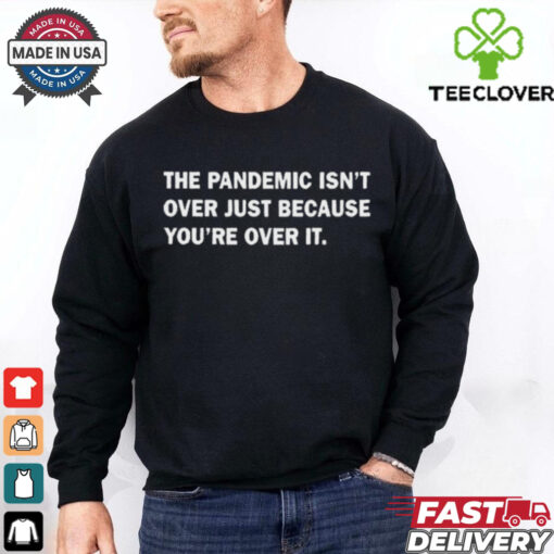 Official The Pandemic Isn’t Over Just Because You’re Over It t shirt