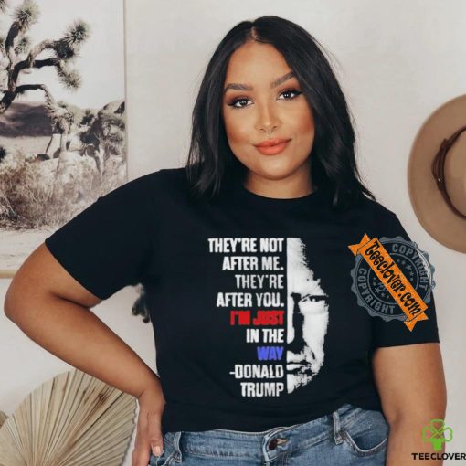 Official They’re not after me they’re after you I’m just in the way Donald Trump T shirt