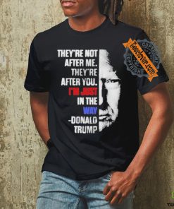 Official They’re not after me they’re after you I’m just in the way Donald Trump T shirt