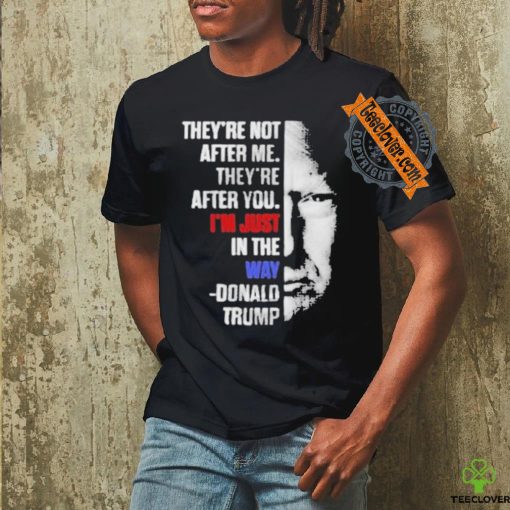 Official They’re not after me they’re after you I’m just in the way Donald Trump T shirt