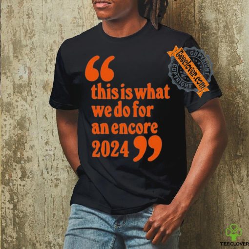Official This Is What We Do For An Encore 2024 t shirt