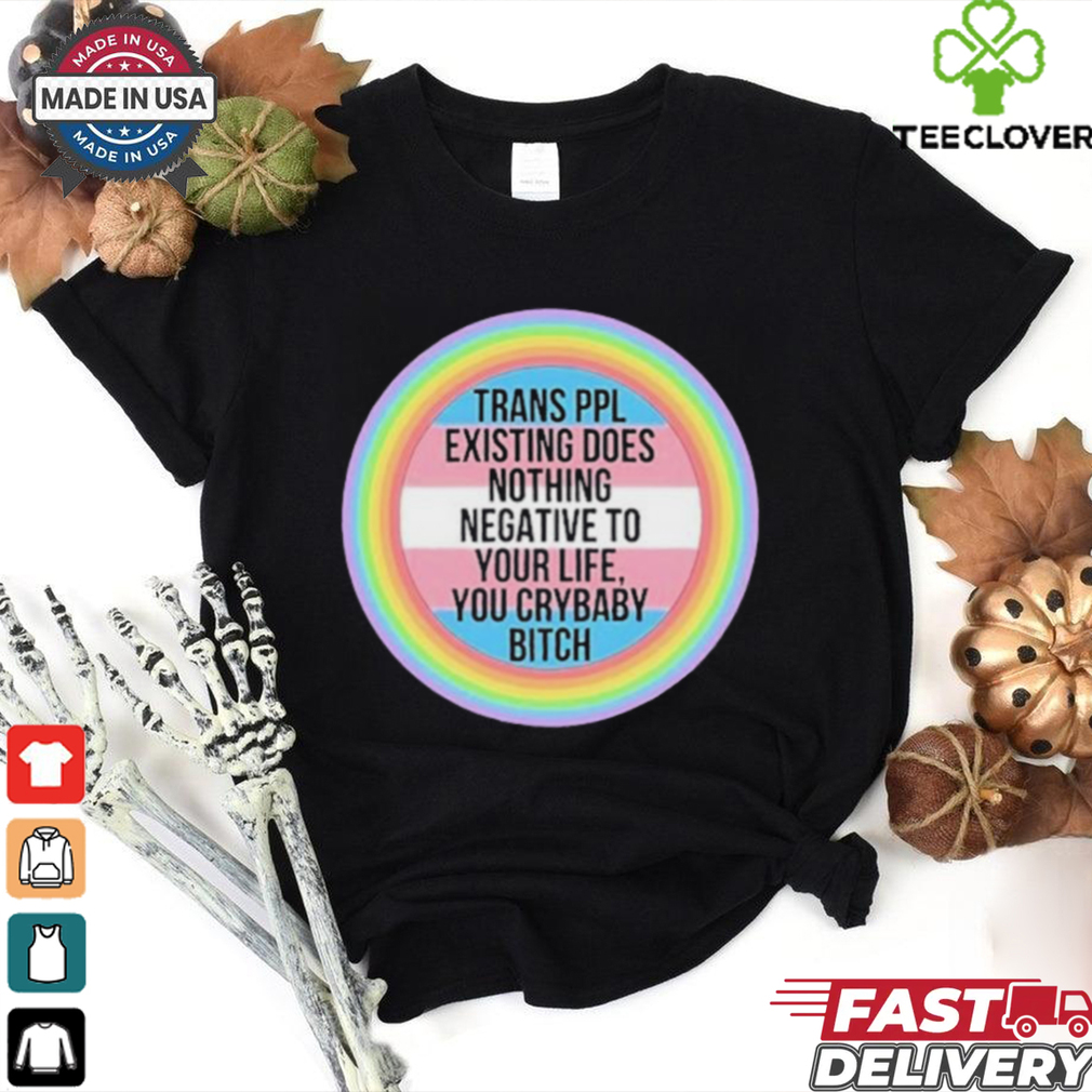 Official Trans Ppl Existing Does Nothing Negative To Your Life, You Crybaby Bitch Shirt Official Trans Ppl Existing Does Nothing Negative To Your Life, You Crybaby Bitch Shirt