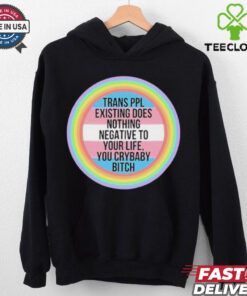 Official Trans Ppl Existing Does Nothing Negative To Your Life, You Crybaby Bitch Shirt 1 Official Trans Ppl Existing Does Nothing Negative To Your Life, You Crybaby Bitch Shirt