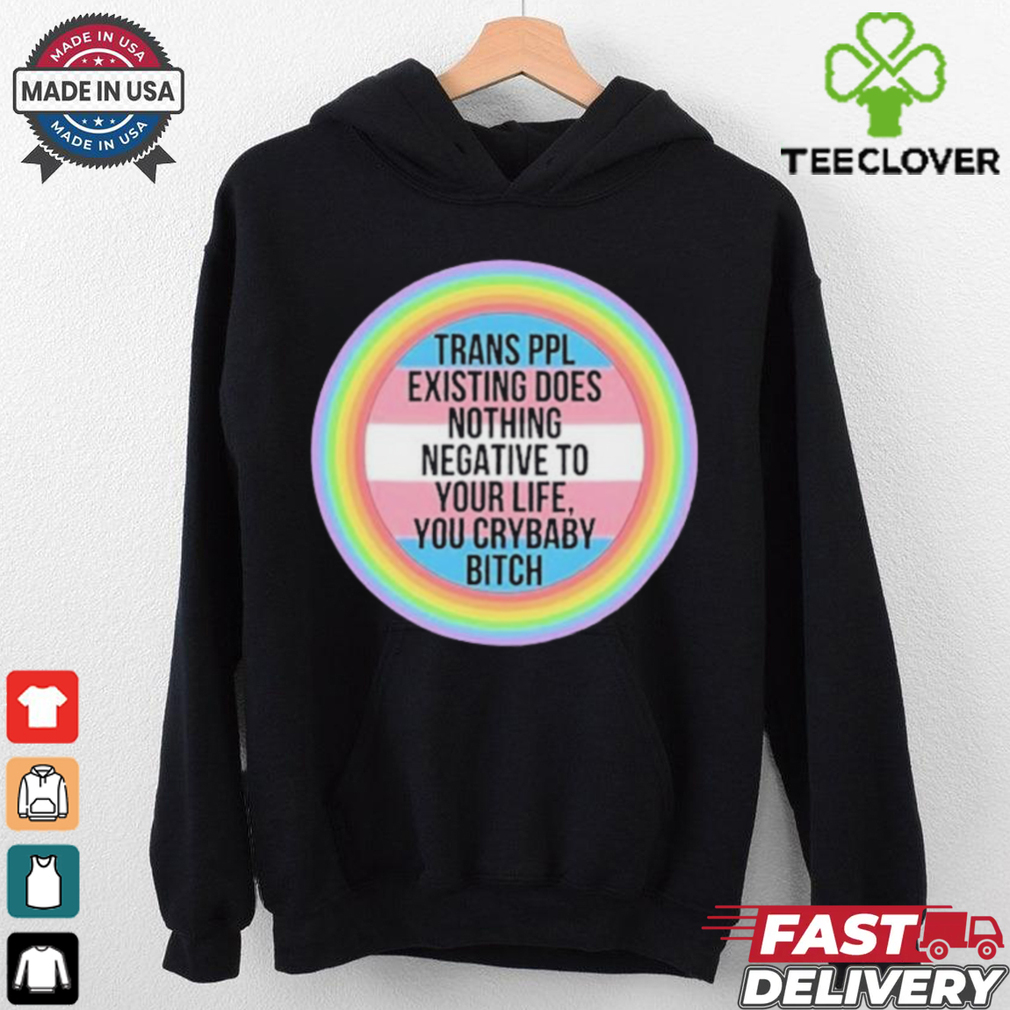 Official Trans Ppl Existing Does Nothing Negative To Your Life, You Crybaby Bitch Shirt Official Trans Ppl Existing Does Nothing Negative To Your Life, You Crybaby Bitch Shirt
