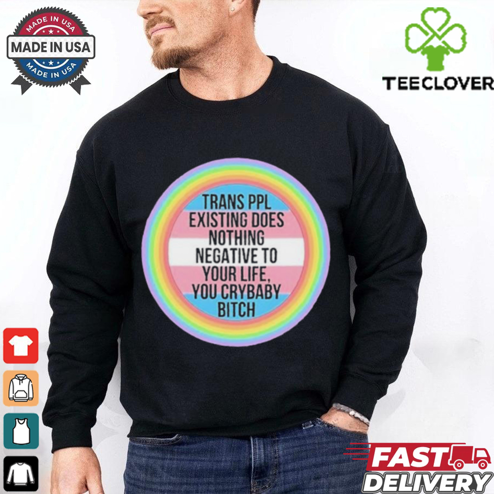 Official Trans Ppl Existing Does Nothing Negative To Your Life, You Crybaby Bitch Shirt Official Trans Ppl Existing Does Nothing Negative To Your Life, You Crybaby Bitch Shirt