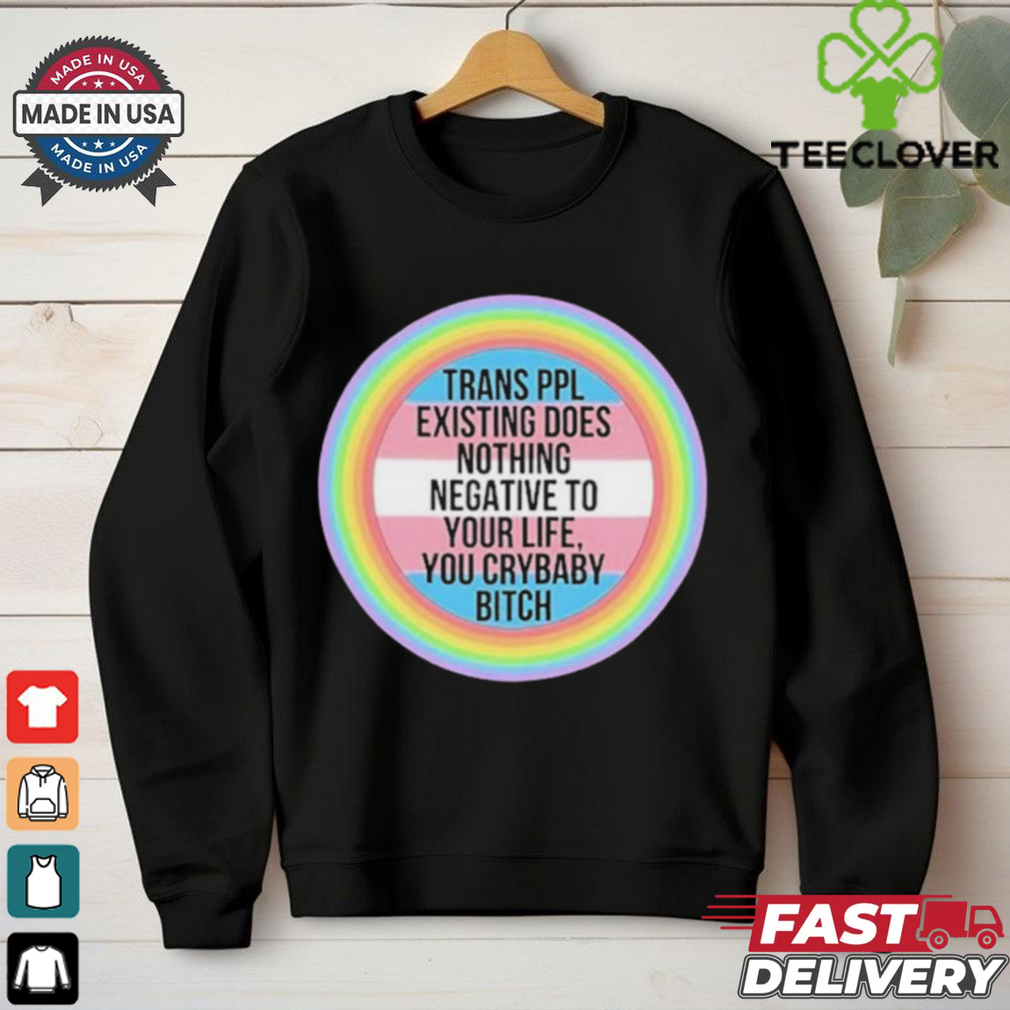 Official Trans Ppl Existing Does Nothing Negative To Your Life, You Crybaby Bitch Shirt Official Trans Ppl Existing Does Nothing Negative To Your Life, You Crybaby Bitch Shirt