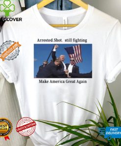 Official Trump 2024 Fight Arrested Shot Still Fighting Make America Great Again Shirt
