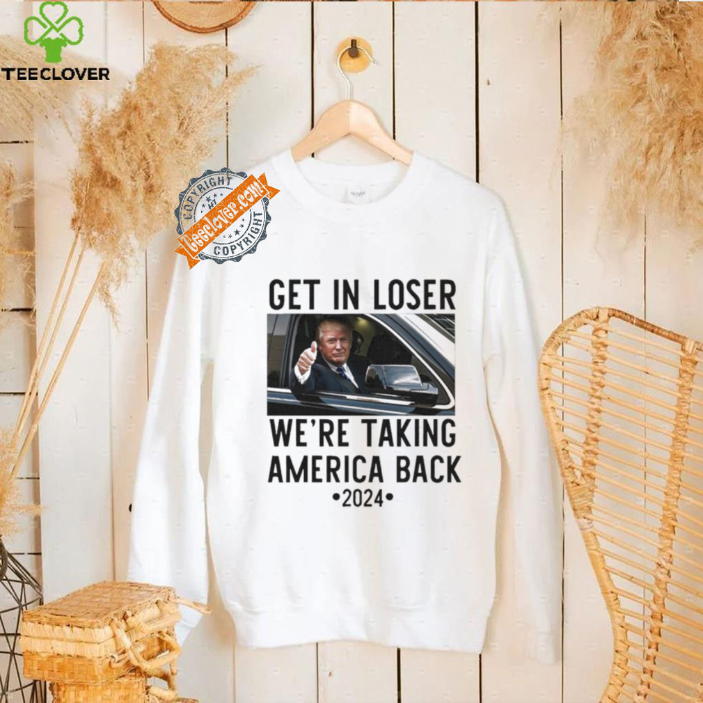 Official Trump Get In Loser WeRe Taking America Back 2024 T Shirt Official Trump Get In Loser WeRe Taking America Back 2024 T Shirt
