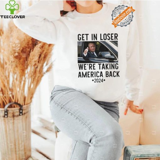 Official Trump Get In Loser WeRe Taking America Back 2024 T Shirt