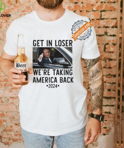 Official Trump Get In Loser WeRe Taking America Back 2024 T Shirt