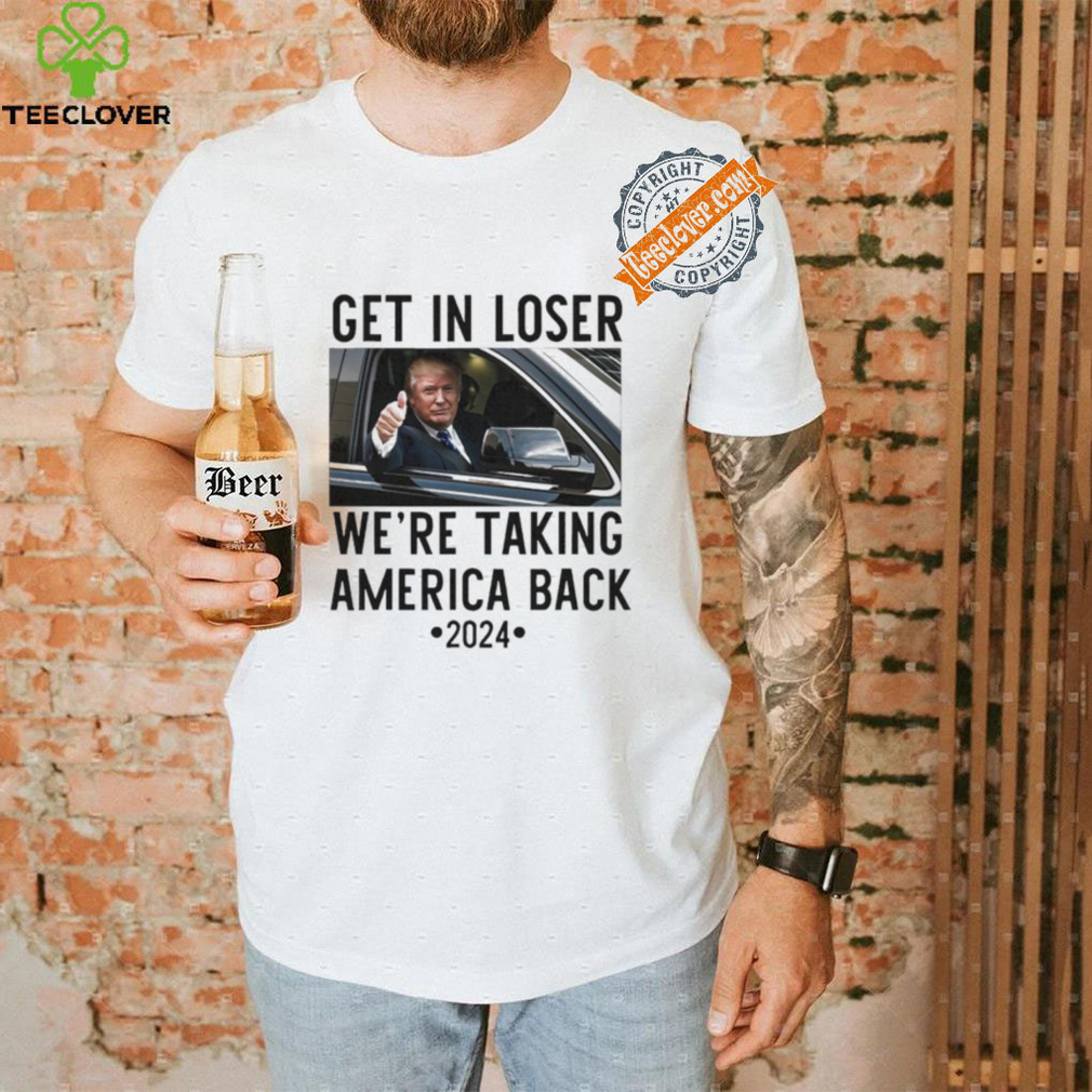 Official Trump Get In Loser WeRe Taking America Back 2024 T Shirt Official Trump Get In Loser WeRe Taking America Back 2024 T Shirt
