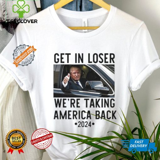 Official Trump Get In Loser WeRe Taking America Back 2024 T Shirt
