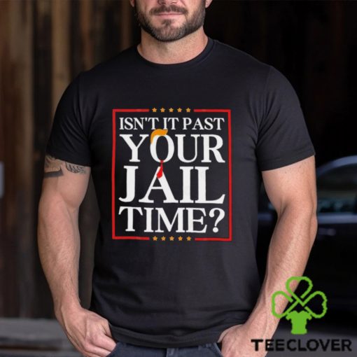 Official Trump Isn’t It Past Your Jail Time hoodie, sweater, longsleeve, shirt v-neck, t-shirt