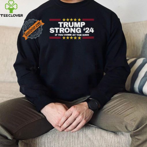 Official Trump Strong 2024 If You Come At the King Shirt