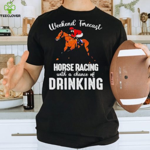 Official Weekend forecast horse racing with a chance of drinking kentucky derby horse hoodie, sweater, longsleeve, shirt v-neck, t-shirt