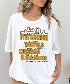 Official Welcome To Pittsburgh Where Towels Are Terrible Curtains Are Steel And The Standard Is The Standard Shirt